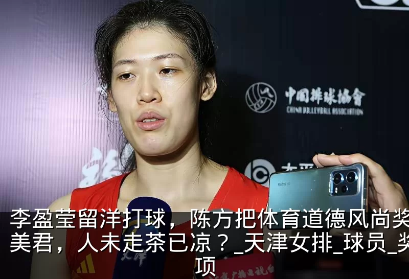 李盈莹留洋打球,陈方把体育道德风尚奖给刘美君,人未走茶已凉?_天津女排_球员_奖项