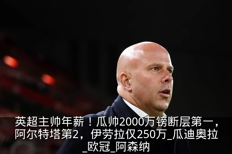 英超主帅年薪!瓜帅2000万镑断层第一,阿尔特塔第2,伊劳拉仅250万_瓜迪奥拉_欧冠_阿森纳